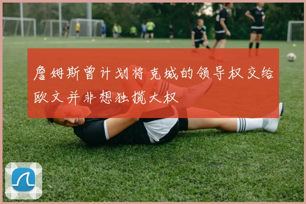 詹姆斯曾计划将克城的领导权交给欧文并非想独揽大权
