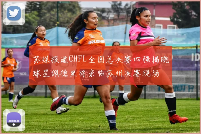 苏媒报道CHFL全国总决赛四强揭晓球星佩德里将亲临苏州决赛现场