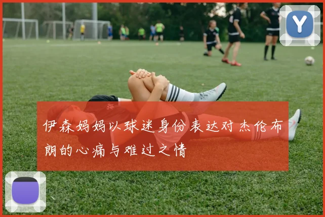 伊森妈妈以球迷身份表达对杰伦布朗的心痛与难过之情