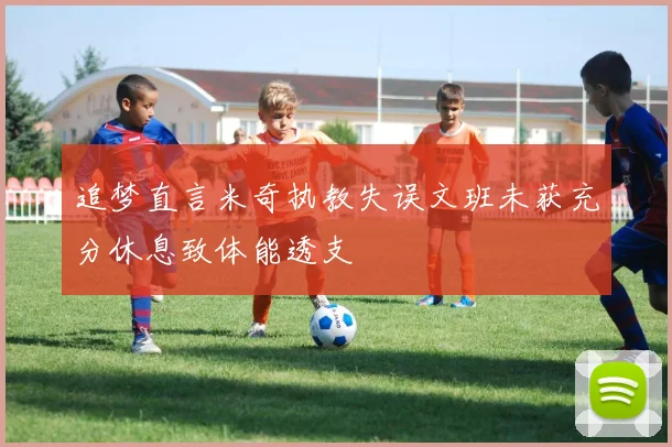追梦直言米奇执教失误文班未获充分休息致体能透支