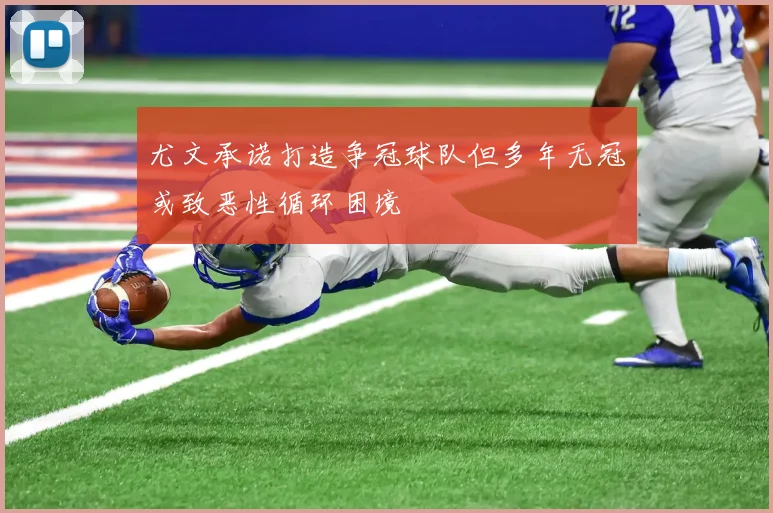 尤文承诺打造争冠球队但多年无冠或致恶性循环困境