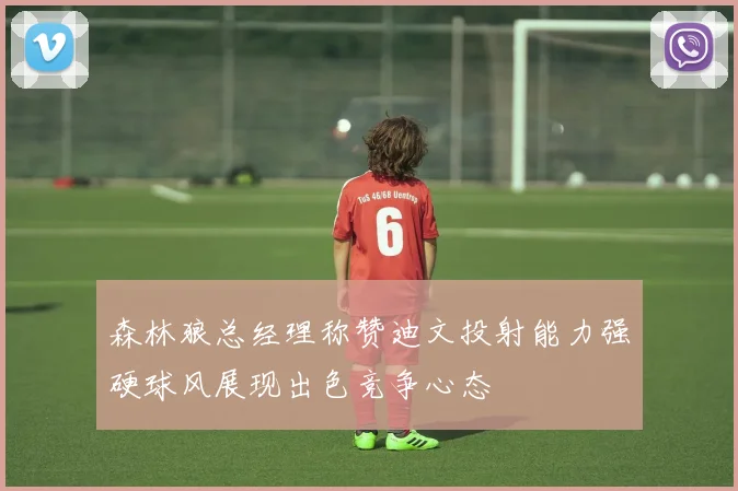 森林狼总经理称赞迪文投射能力强硬球风展现出色竞争心态