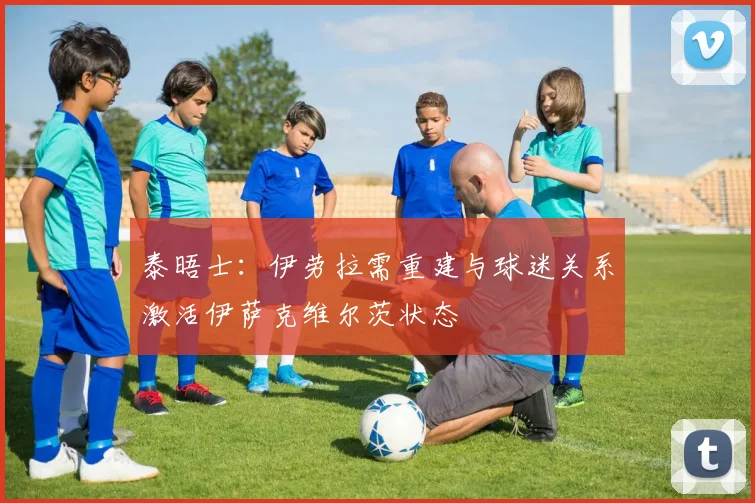 泰晤士：伊劳拉需重建与球迷关系激活伊萨克维尔茨状态