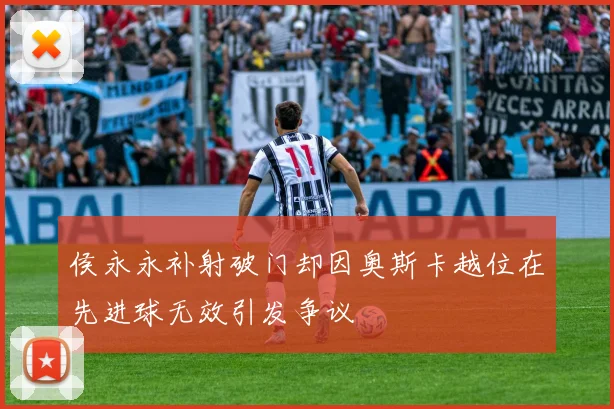 侯永永补射破门却因奥斯卡越位在先进球无效引发争议