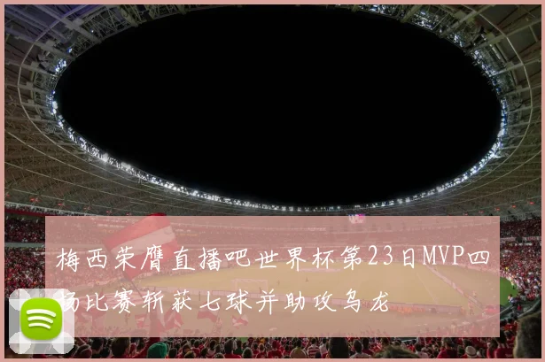 梅西荣膺直播吧世界杯第23日MVP四场比赛斩获七球并助攻乌龙