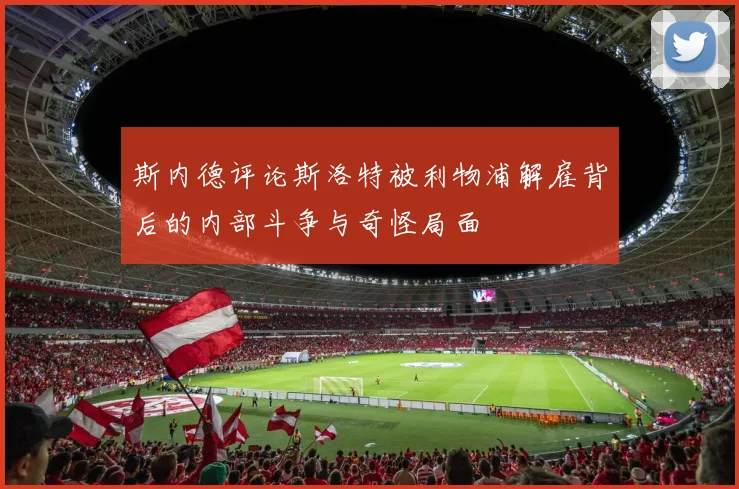 斯内德评论斯洛特被利物浦解雇背后的内部斗争与奇怪局面