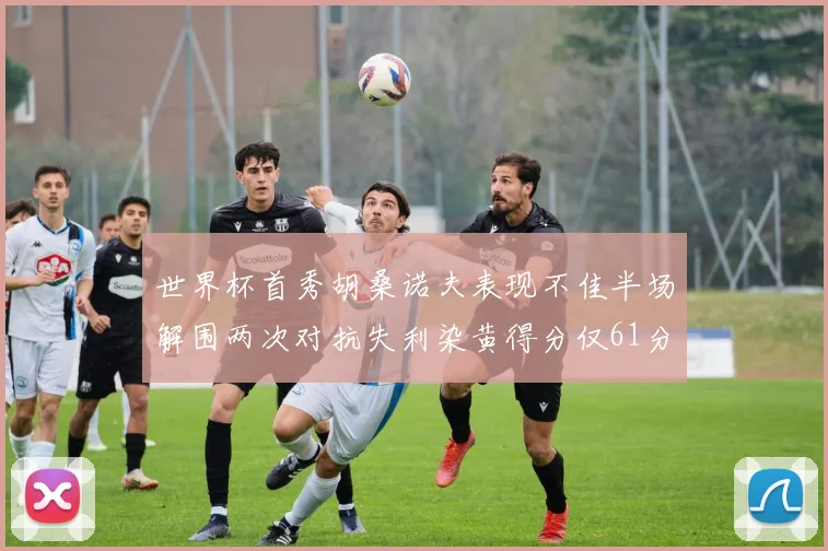 世界杯首秀胡桑诺夫表现不佳半场解围两次对抗失利染黄得分仅61分